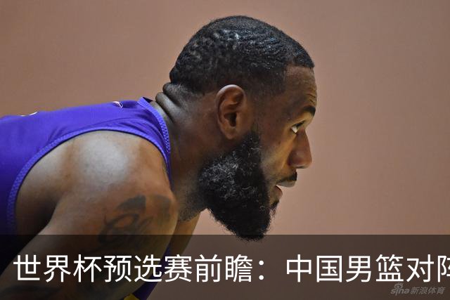 世界杯预选赛前瞻：中国男篮对阵黎巴嫩，每一场都是“关键战”