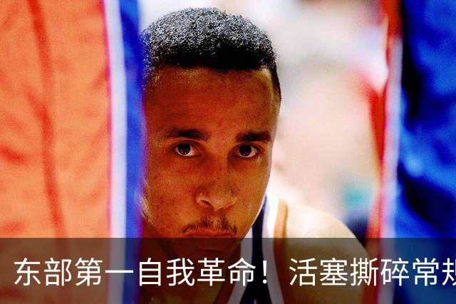 东部第一自我革命！活塞撕碎常规赛60胜的阵容模板