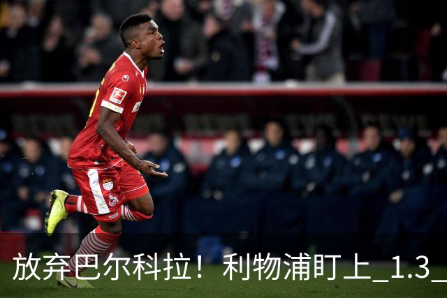 放弃巴尔科拉！利物浦盯上 1.3 亿超级妖星，复刻索博封神交易