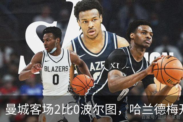 曼城客场2比0波尔图，哈兰德梅开二度，隧道冲突成插曲