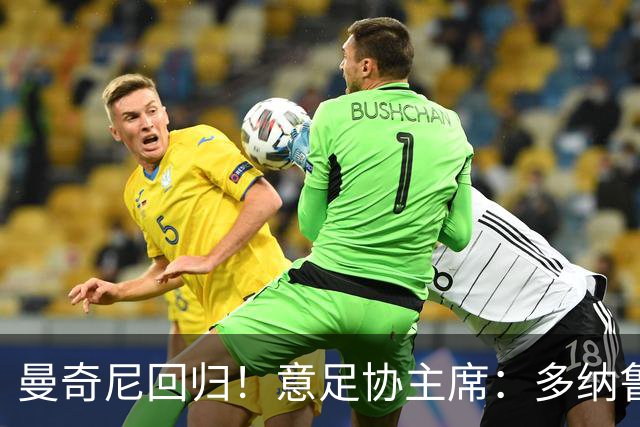 曼奇尼回归！意足协主席：多纳鲁马发我短信，说是全队梦寐以求的