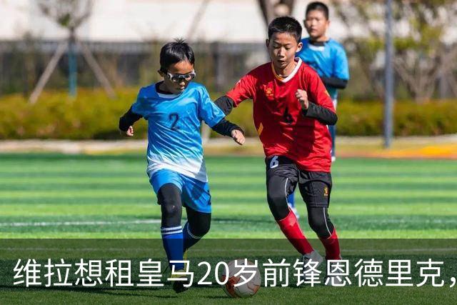 维拉想租皇马20岁前锋恩德里克，穆里尼奥是否放行成关键