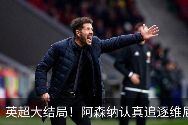 英超大结局！阿森纳认真追逐维尼 英媒粉丝集体高潮