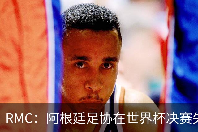 RMC：阿根廷足协在世界杯决赛失利近两个月后仍陷入动荡